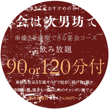 幹事さんにおすすめのポイント 宴会は次男坊で! 串焼きを満喫できる宴会コース 飲み放題120分付 自慢の串焼をはじめ、おすすめの一品料理やサラダ、ごはんものなどが付いたお得な宴会コースが飲み放題120分付でなんと3,500円。